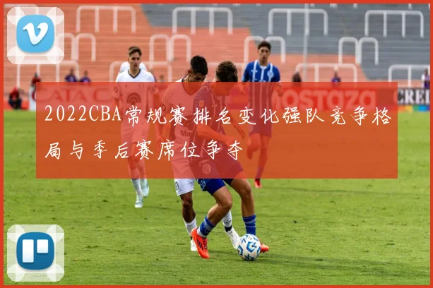 2022CBA常规赛排名变化强队竞争格局与季后赛席位争夺