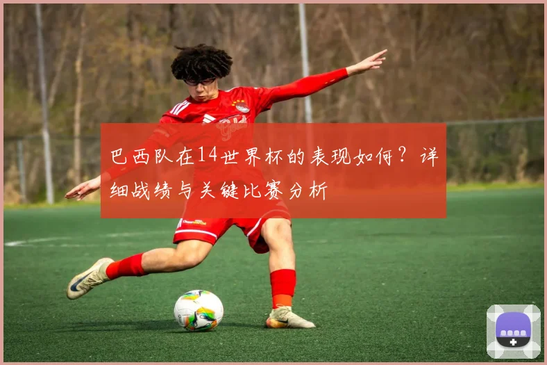 巴西队在14世界杯的表现如何？详细战绩与关键比赛分析