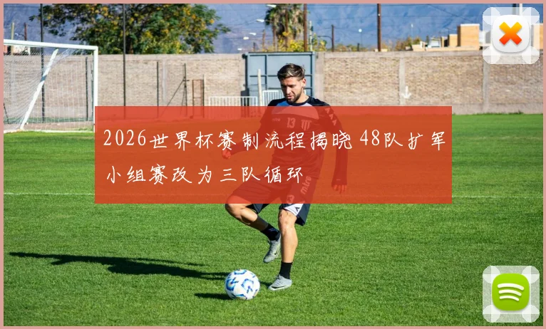 2026世界杯赛制流程揭晓 48队扩军小组赛改为三队循环