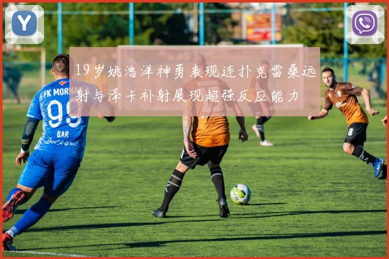 19岁姚浩洋神勇表现连扑克雷桑远射与泽卡补射展现超强反应能力