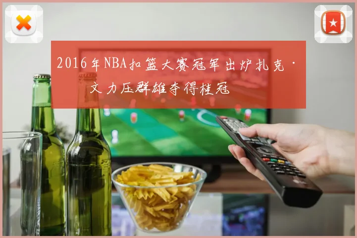 2016年NBA扣篮大赛冠军出炉扎克·拉文力压群雄夺得桂冠