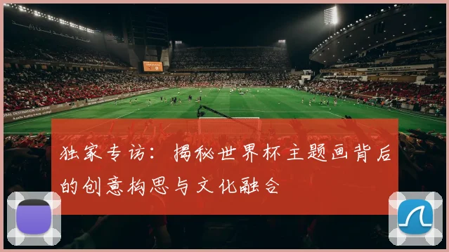独家专访：揭秘世界杯主题画背后的创意构思与文化融合