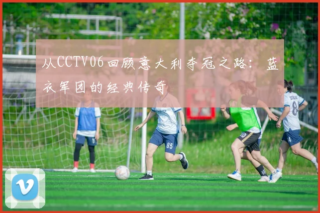 从CCTV06回顾意大利夺冠之路：蓝衣军团的经典传奇